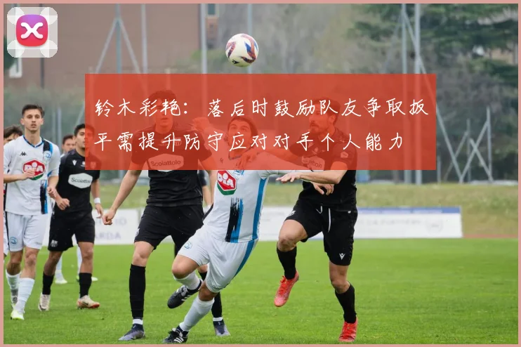 铃木彩艳：落后时鼓励队友争取扳平需提升防守应对对手个人能力