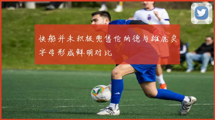 快船并未积极兜售伦纳德与雄鹿卖字母形成鲜明对比