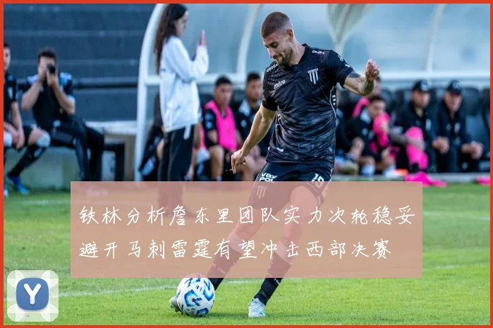 铁林分析詹东里团队实力次轮稳妥避开马刺雷霆有望冲击西部决赛