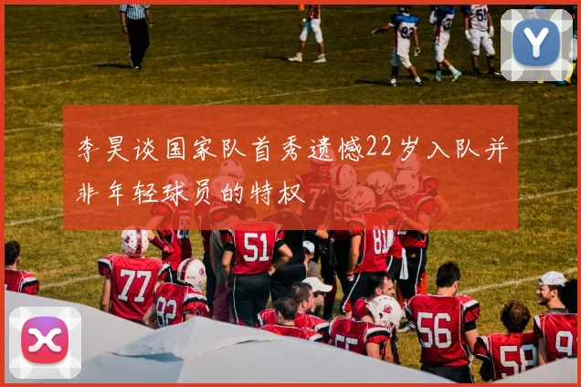 李昊谈国家队首秀遗憾22岁入队并非年轻球员的特权