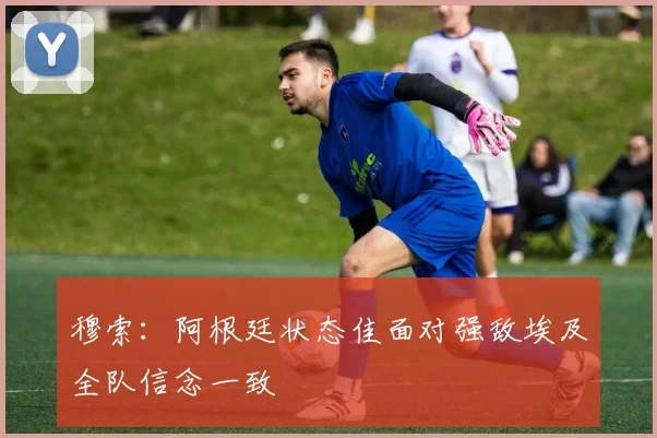 穆索：阿根廷状态佳面对强敌埃及全队信念一致