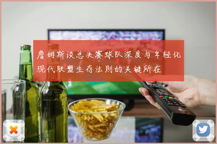 詹姆斯谈总决赛球队深度与年轻化现代联盟生存法则的关键所在