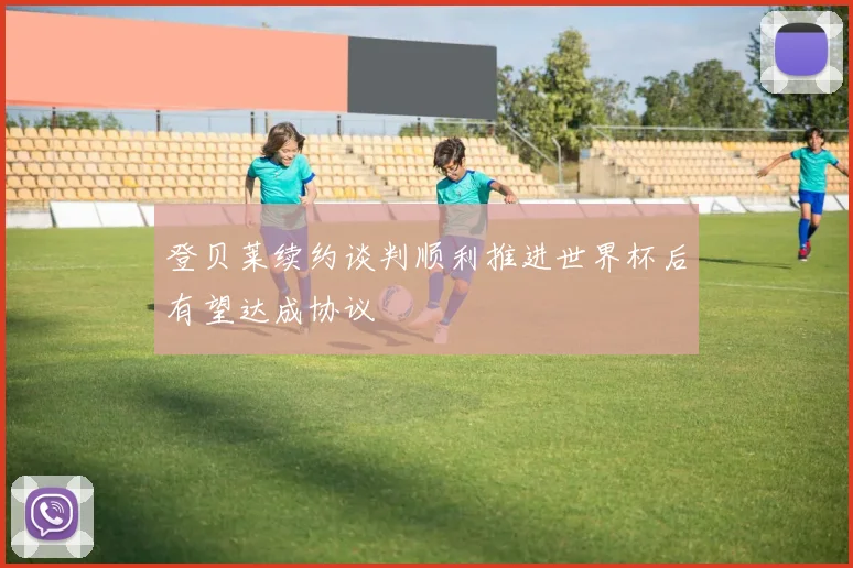 登贝莱续约谈判顺利推进世界杯后有望达成协议