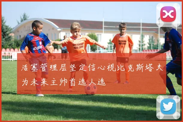 活塞管理层坚定信心视比克斯塔夫为未来主帅首选人选