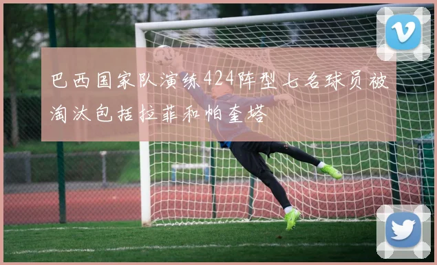 巴西国家队演练424阵型七名球员被淘汰包括拉菲和帕奎塔