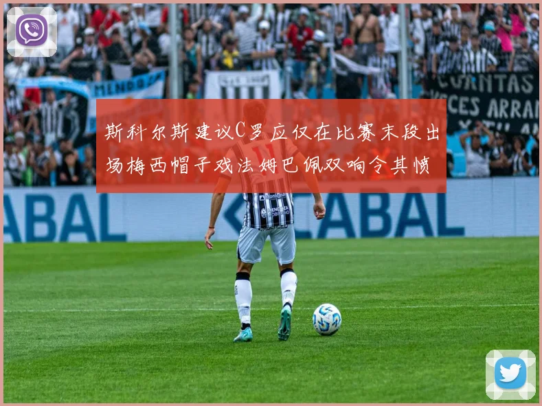 斯科尔斯建议C罗应仅在比赛末段出场梅西帽子戏法姆巴佩双响令其愤怒