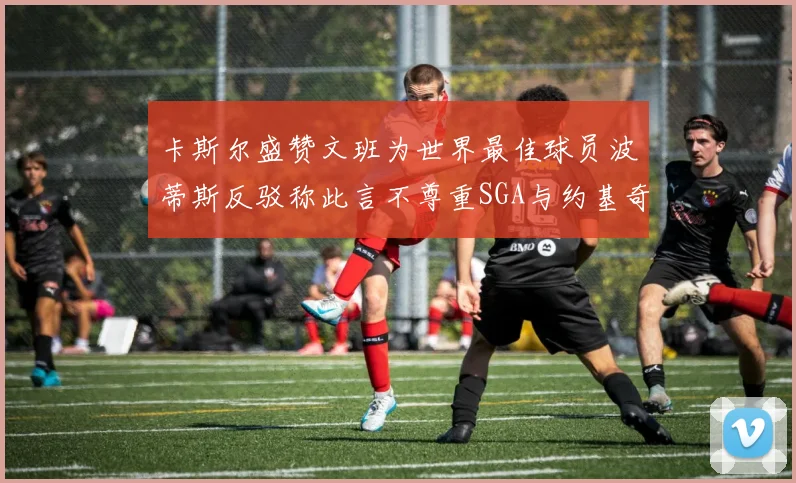 卡斯尔盛赞文班为世界最佳球员波蒂斯反驳称此言不尊重SGA与约基奇