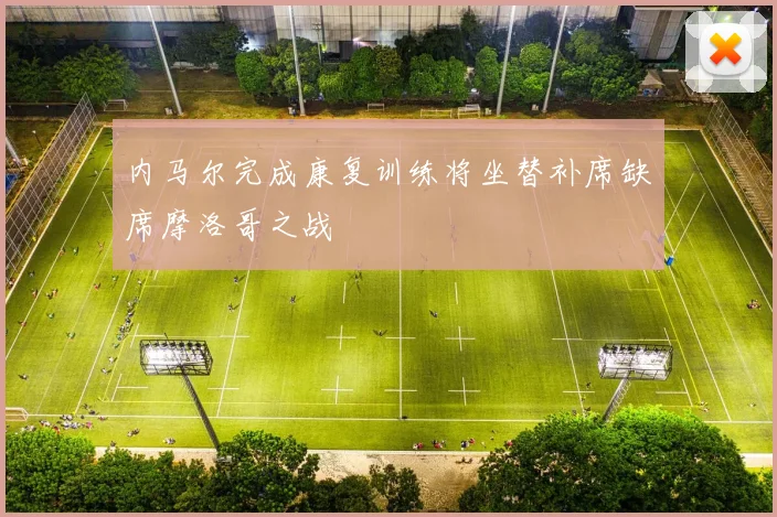 内马尔完成康复训练将坐替补席缺席摩洛哥之战