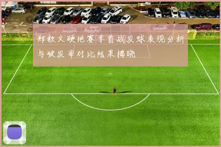 郑钦文硬地赛季首战发球表现分析与破发率对比结果揭晓