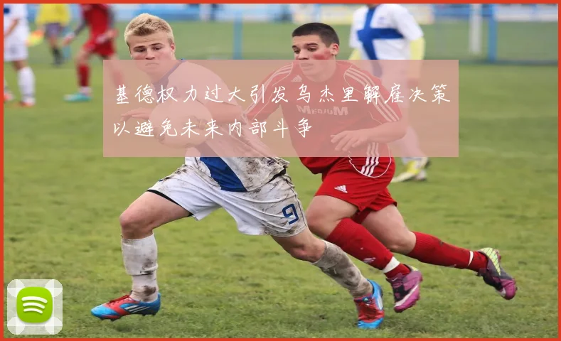 基德权力过大引发乌杰里解雇决策以避免未来内部斗争