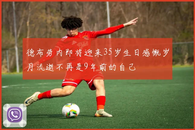 德布劳内即将迎来35岁生日感慨岁月流逝不再是9年前的自己