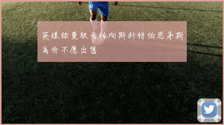 英媒称曼联或转向斯科特伯恩茅斯高价不愿出售