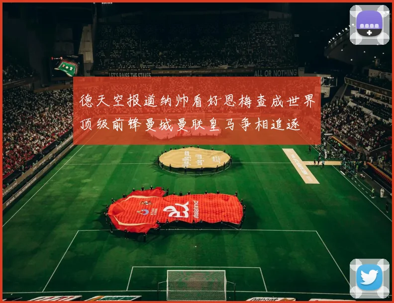 德天空报道纳帅看好恩梅查成世界顶级前锋曼城曼联皇马争相追逐