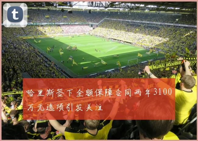 哈里斯签下全额保障合同两年3100万无选项引发关注