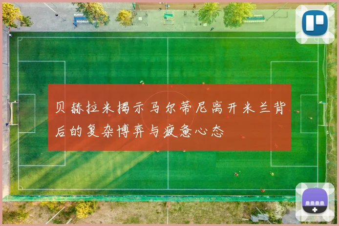 贝赫拉米揭示马尔蒂尼离开米兰背后的复杂博弈与疲惫心态