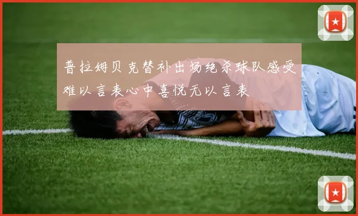 普拉姆贝克替补出场绝杀球队感受难以言表心中喜悦无以言表