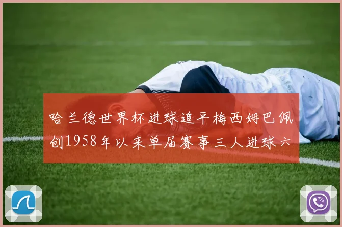 哈兰德世界杯进球追平梅西姆巴佩创1958年以来单届赛事三人进球六次新纪录