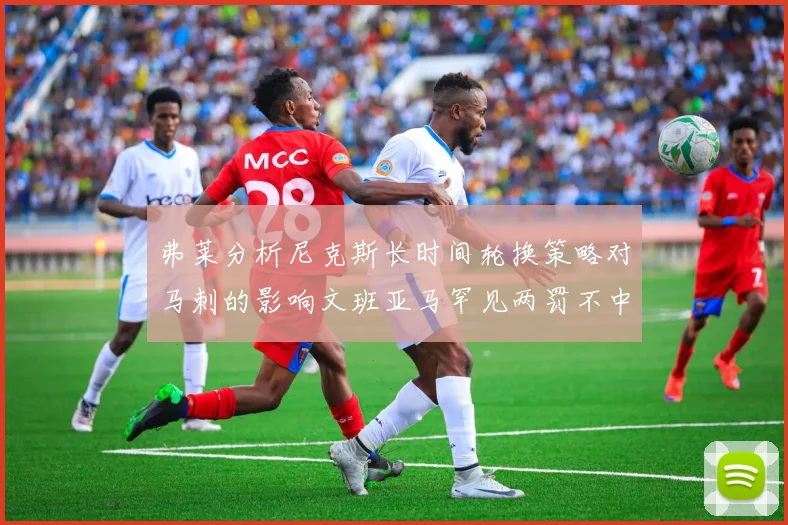 弗莱分析尼克斯长时间轮换策略对马刺的影响文班亚马罕见两罚不中引发关注