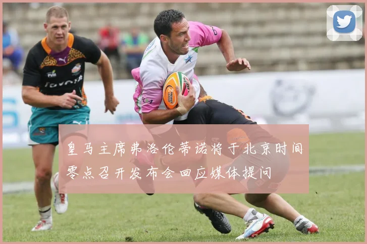 皇马主席弗洛伦蒂诺将于北京时间零点召开发布会回应媒体提问