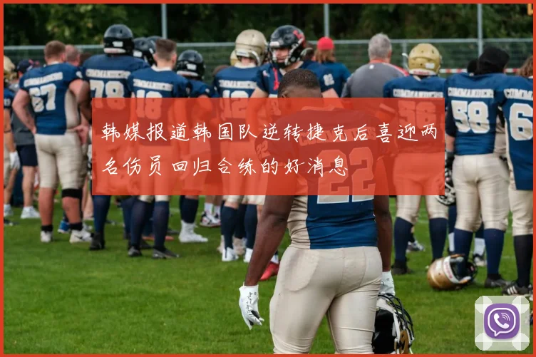 韩媒报道韩国队逆转捷克后喜迎两名伤员回归合练的好消息
