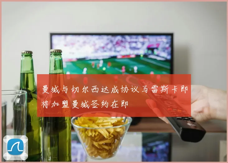 曼城与切尔西达成协议马雷斯卡即将加盟曼城签约在即