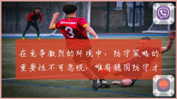 在竞争激烈的环境中，防守策略的重要性不可忽视，唯有稳固防守才能赢得胜利