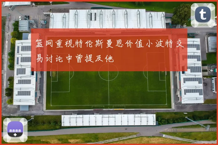 篮网重视特伦斯曼恩价值小波特交易讨论中曾提及他