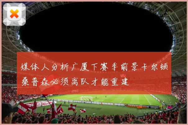 媒体人分析广厦下赛季前景卡尔顿桑普森必须离队才能重建