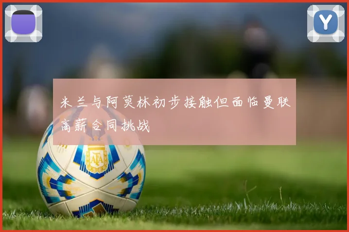 米兰与阿莫林初步接触但面临曼联高薪合同挑战