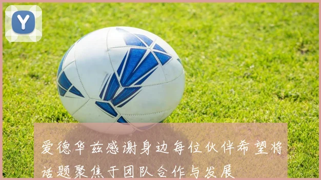 爱德华兹感谢身边每位伙伴希望将话题聚焦于团队合作与发展