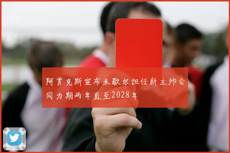 阿贾克斯宣布米歇尔担任新主帅合同为期两年直至2028年